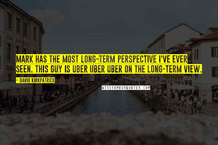 David Kirkpatrick quotes: Mark has the most long-term perspective I've ever seen. This guy is uber uber uber on the long-term view.