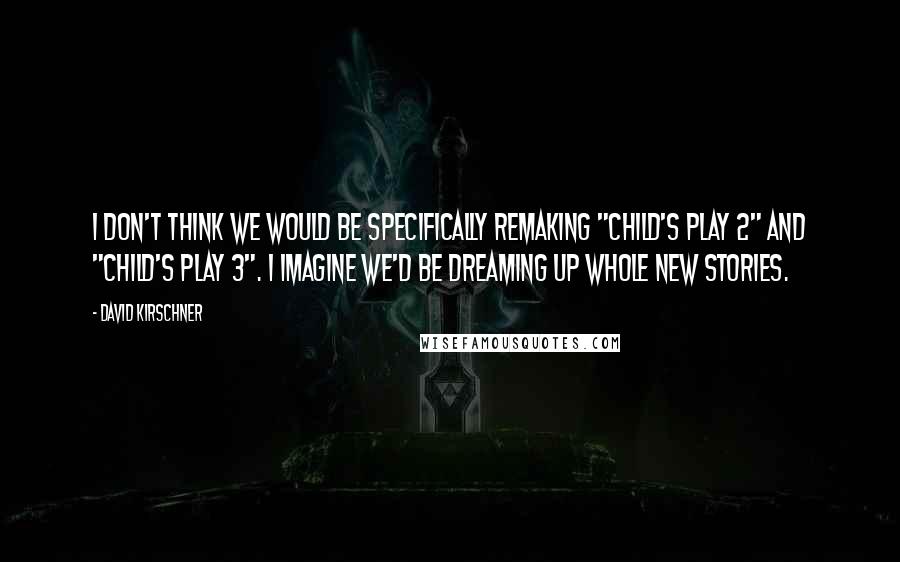David Kirschner quotes: I don't think we would be specifically remaking "Child's Play 2" and "Child's Play 3". I imagine we'd be dreaming up whole new stories.