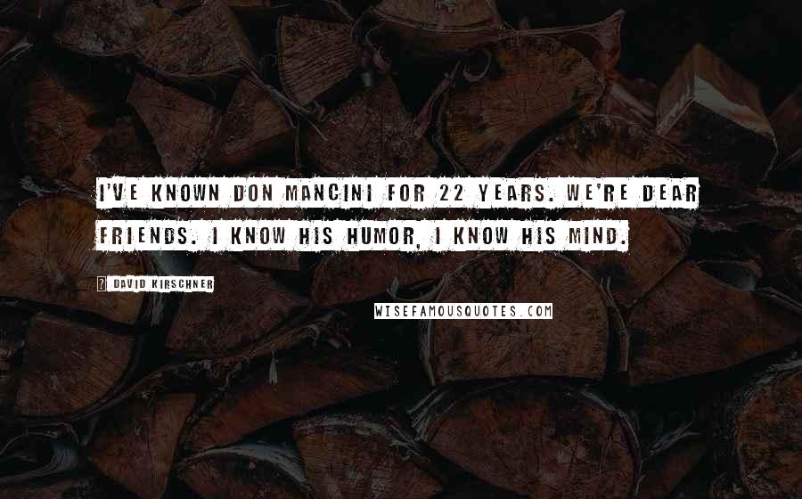 David Kirschner quotes: I've known Don Mancini for 22 years. We're dear friends. I know his humor, I know his mind.