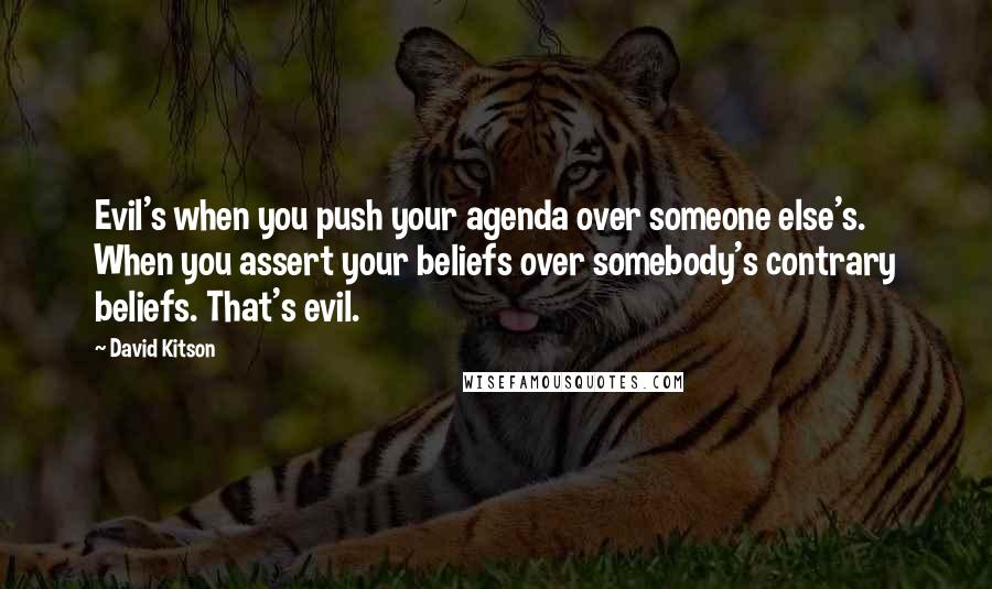 David Kitson quotes: Evil's when you push your agenda over someone else's. When you assert your beliefs over somebody's contrary beliefs. That's evil.