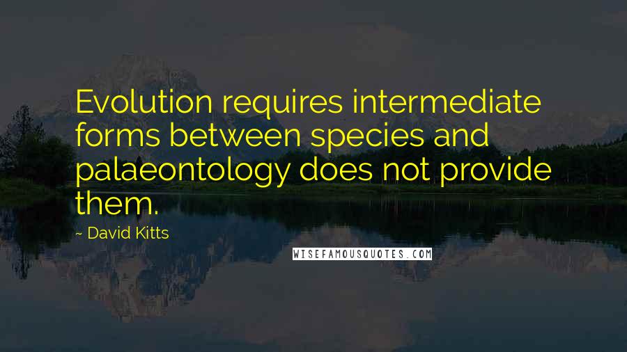 David Kitts quotes: Evolution requires intermediate forms between species and palaeontology does not provide them.