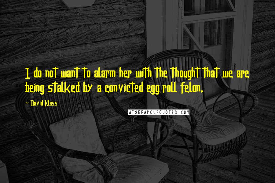David Klass quotes: I do not want to alarm her with the thought that we are being stalked by a convicted egg roll felon. David Klass quotes: I do not want to alarm her with the thought that we are being stalked by a convicted egg roll felon.