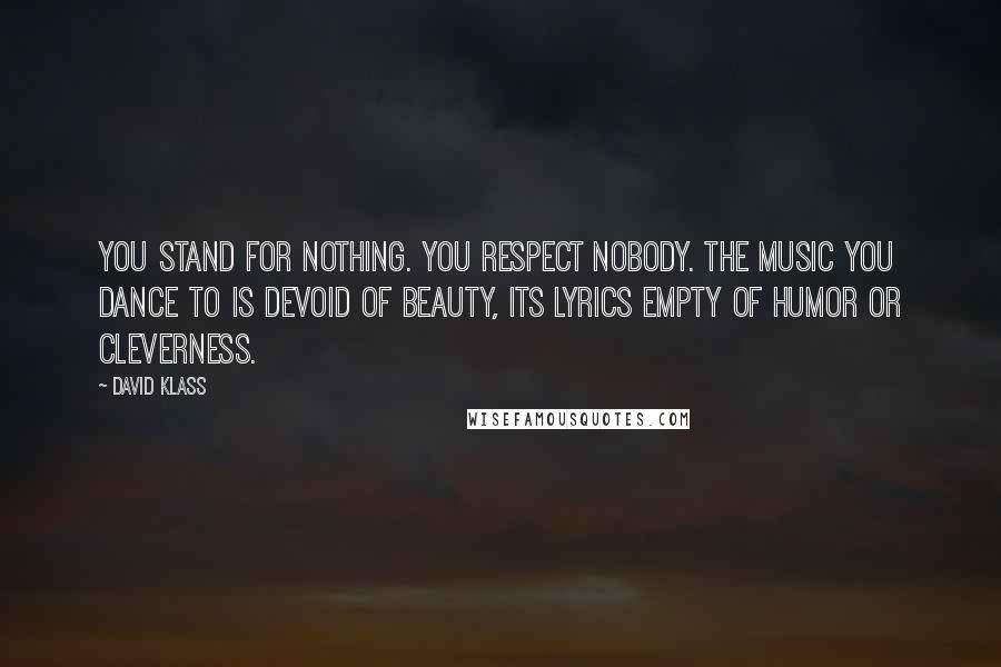 David Klass quotes: You stand for nothing. You respect nobody. The music you dance to is devoid of beauty, its lyrics empty of humor or cleverness. David Klass quotes: You stand for nothing. You respect nobody. The music you dance to is devoid of beauty, its lyrics empty of humor or cleverness.