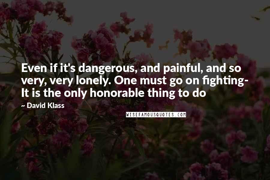 David Klass quotes: Even if it's dangerous, and painful, and so very, very lonely. One must go on fighting- It is the only honorable thing to do David Klass quotes: Even if it's dangerous, and painful, and so very, very lonely. One must go on fighting- It is the only honorable thing to do