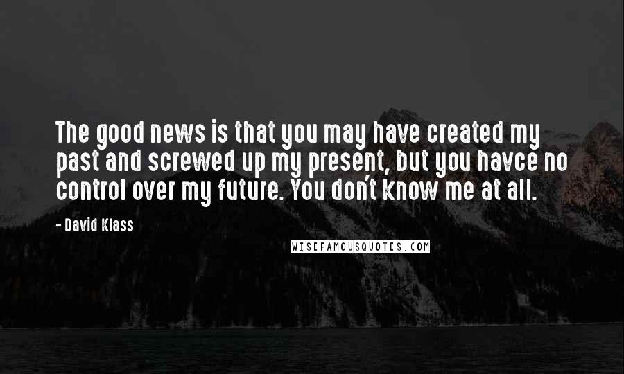 David Klass quotes: The good news is that you may have created my past and screwed up my present, but you havce no control over my future. You don't know me at all. David Klass quotes: The good news is that you may have created my past and screwed up my present, but you havce no control over my future. You don't know me at all.