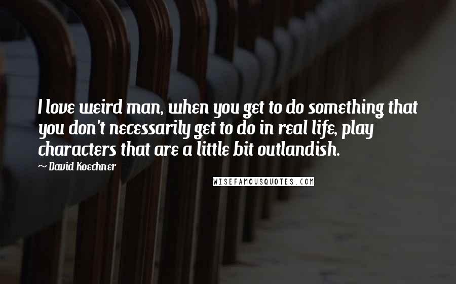 David Koechner quotes: I love weird man, when you get to do something that you don't necessarily get to do in real life, play characters that are a little bit outlandish.