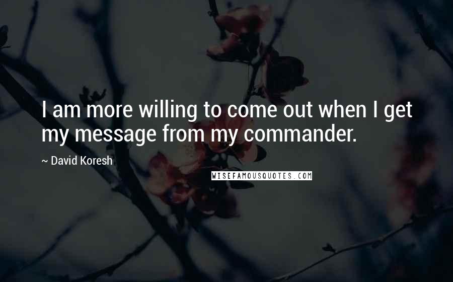 David Koresh quotes: I am more willing to come out when I get my message from my commander.