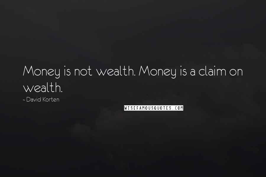 David Korten quotes: Money is not wealth. Money is a claim on wealth.