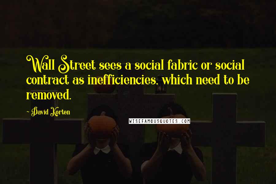 David Korten quotes: Wall Street sees a social fabric or social contract as inefficiencies, which need to be removed.