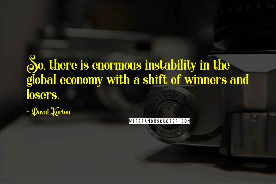 David Korten quotes: So, there is enormous instability in the global economy with a shift of winners and losers.
