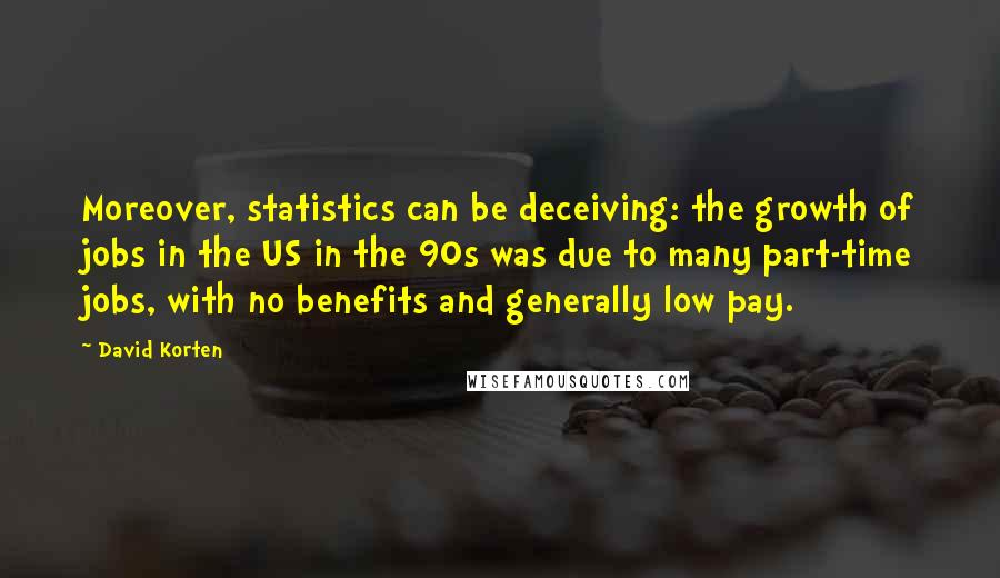 David Korten quotes: Moreover, statistics can be deceiving: the growth of jobs in the US in the 90s was due to many part-time jobs, with no benefits and generally low pay.