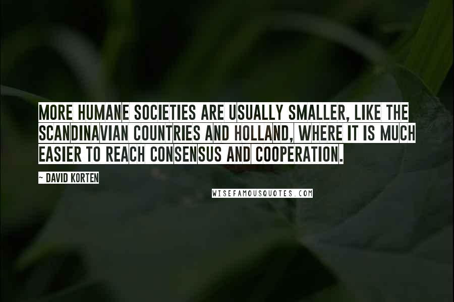 David Korten quotes: More humane societies are usually smaller, like the Scandinavian countries and Holland, where it is much easier to reach consensus and cooperation.