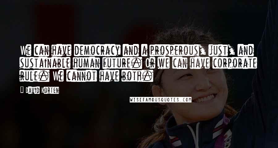 David Korten quotes: We can have democracy and a prosperous, just, and sustainable human future. Or we can have corporate rule. We cannot have both.