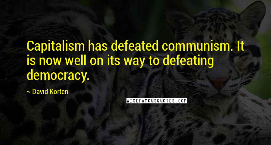 David Korten quotes: Capitalism has defeated communism. It is now well on its way to defeating democracy.
