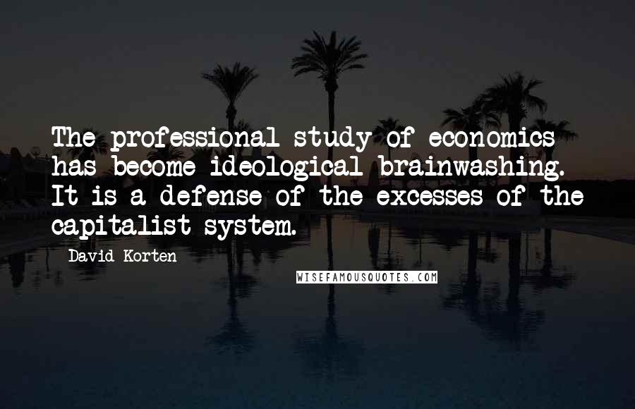 David Korten quotes: The professional study of economics has become ideological brainwashing. It is a defense of the excesses of the capitalist system.