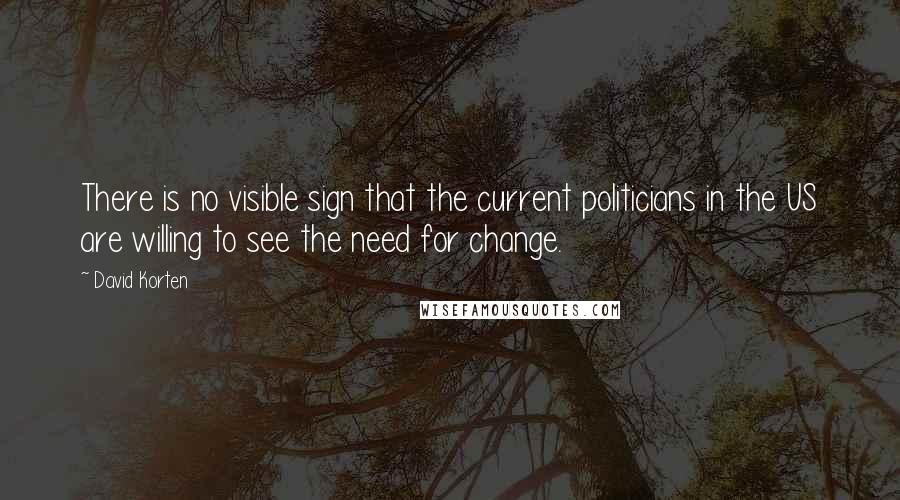 David Korten quotes: There is no visible sign that the current politicians in the US are willing to see the need for change.