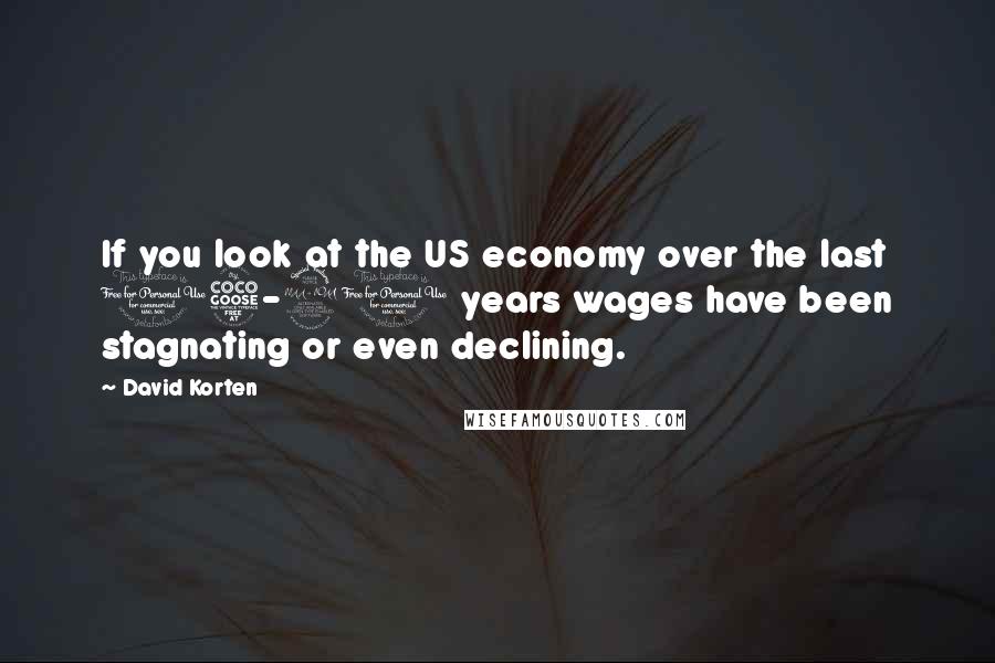 David Korten quotes: If you look at the US economy over the last 15-20 years wages have been stagnating or even declining.