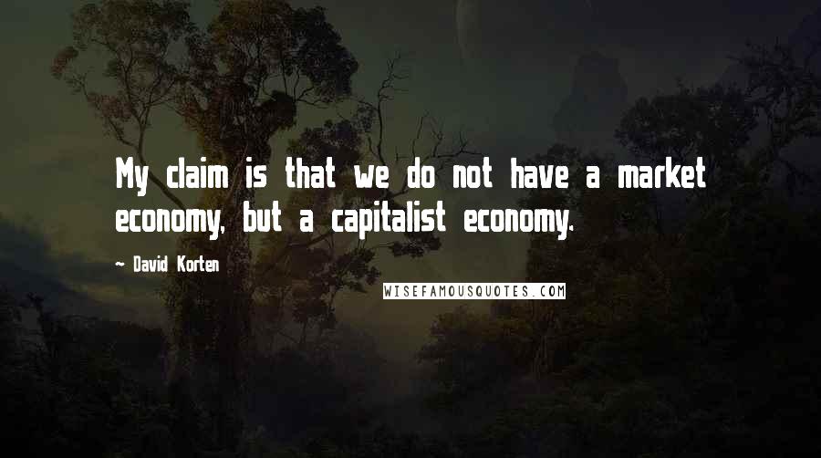 David Korten quotes: My claim is that we do not have a market economy, but a capitalist economy.