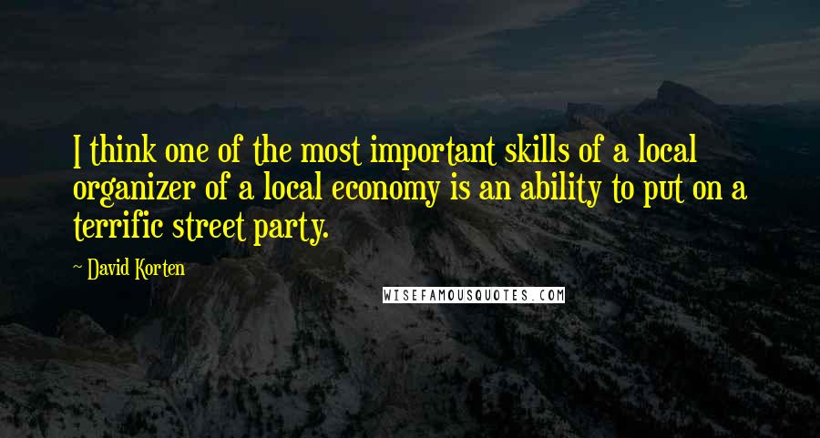 David Korten quotes: I think one of the most important skills of a local organizer of a local economy is an ability to put on a terrific street party.