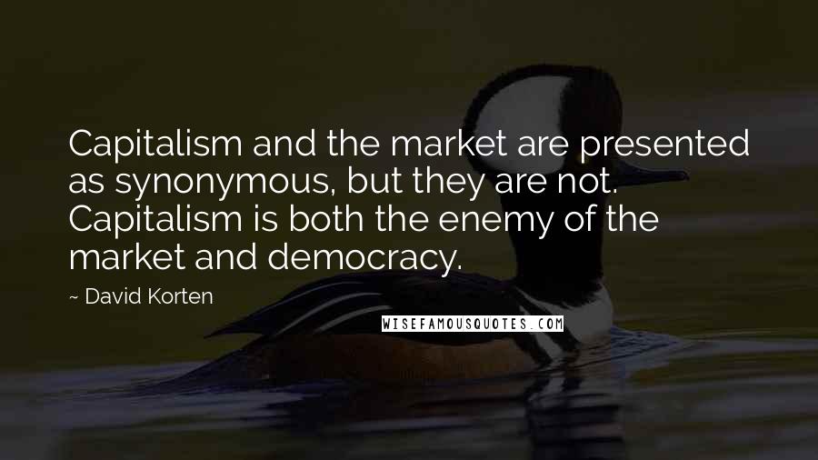 David Korten quotes: Capitalism and the market are presented as synonymous, but they are not. Capitalism is both the enemy of the market and democracy.