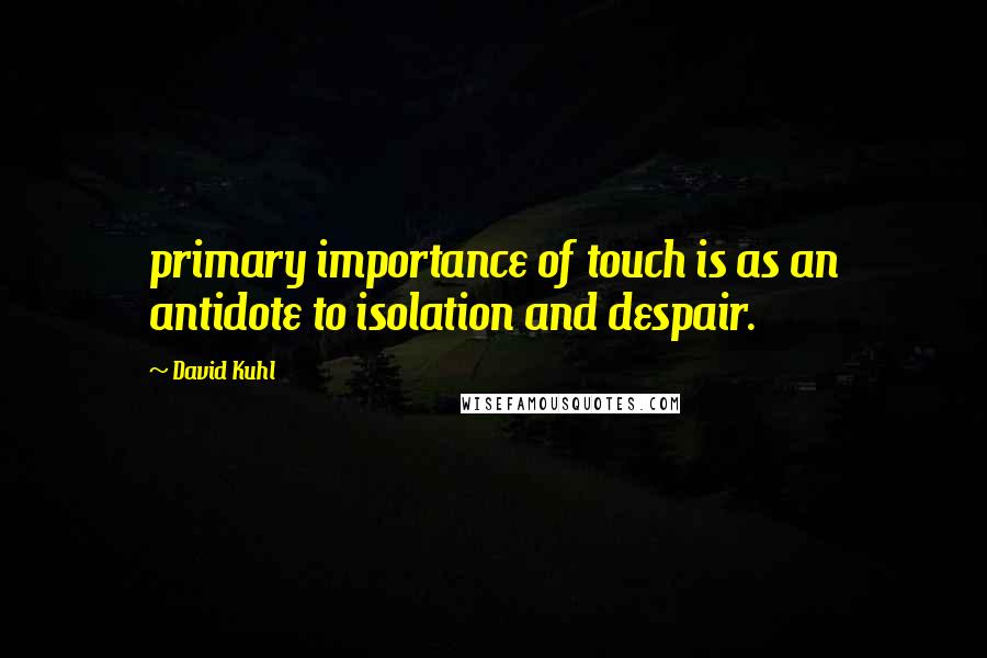 David Kuhl quotes: primary importance of touch is as an antidote to isolation and despair.