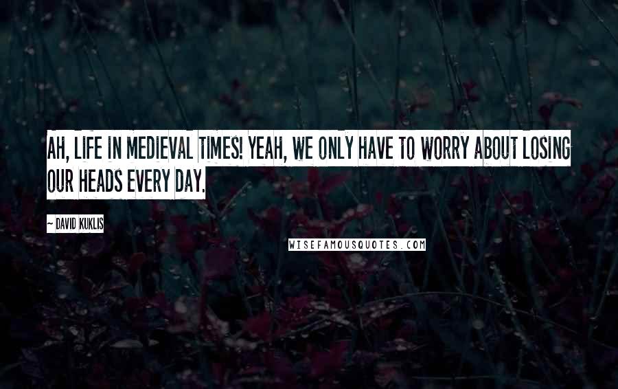 David Kuklis quotes: Ah, life in medieval times! Yeah, we only have to worry about losing our heads every day.