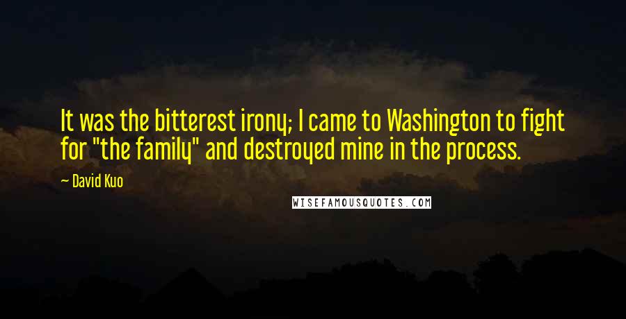 David Kuo quotes: It was the bitterest irony; I came to Washington to fight for "the family" and destroyed mine in the process.