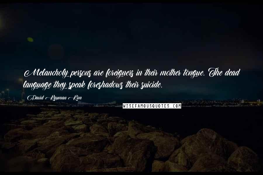 David Kyuman Kim quotes: Melancholy persons are foreigners in their mother tongue. The dead language they speak foreshadows their suicide. David Kyuman Kim quotes: Melancholy persons are foreigners in their mother tongue. The dead language they speak foreshadows their suicide.