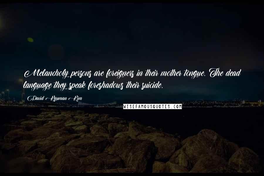 David Kyuman Kim quotes: Melancholy persons are foreigners in their mother tongue. The dead language they speak foreshadows their suicide.
