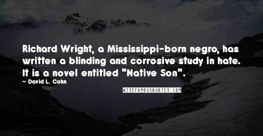 David L. Cohn quotes: Richard Wright, a Mississippi-born negro, has written a blinding and corrosive study in hate. It is a novel entitled "Native Son".