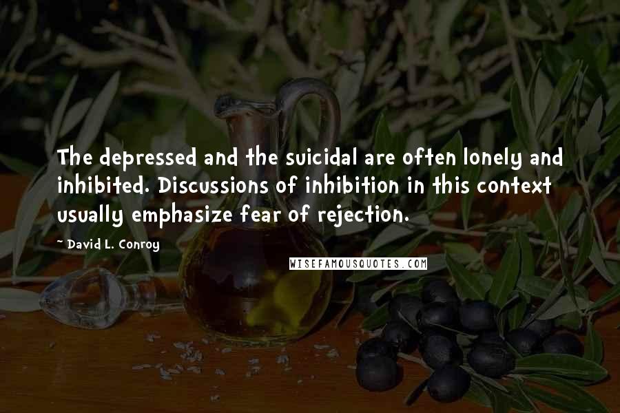 David L. Conroy quotes: The depressed and the suicidal are often lonely and inhibited. Discussions of inhibition in this context usually emphasize fear of rejection.