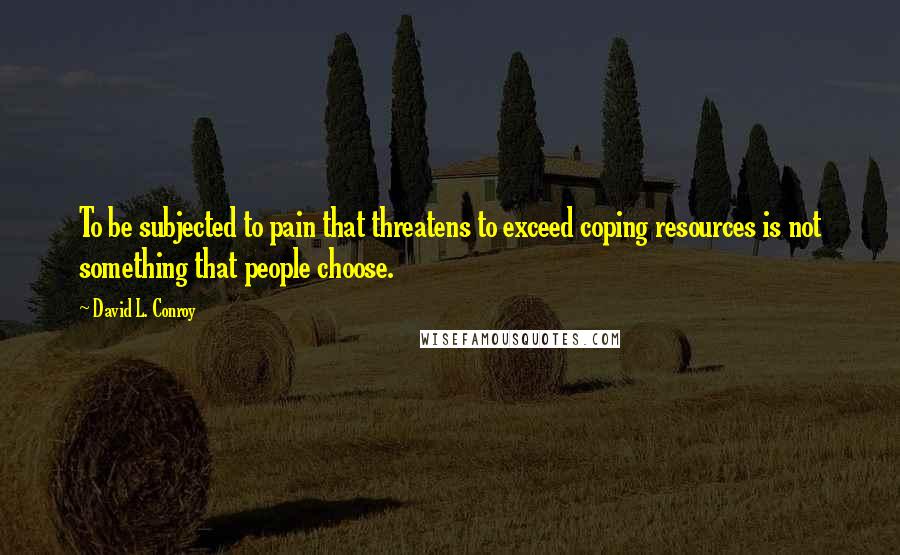 David L. Conroy quotes: To be subjected to pain that threatens to exceed coping resources is not something that people choose. David L. Conroy quotes: To be subjected to pain that threatens to exceed coping resources is not something that people choose.