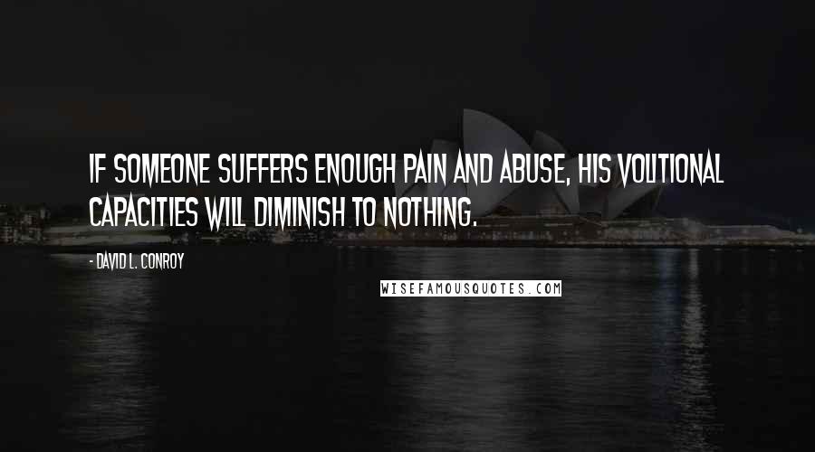 David L. Conroy quotes: If someone suffers enough pain and abuse, his volitional capacities will diminish to nothing.