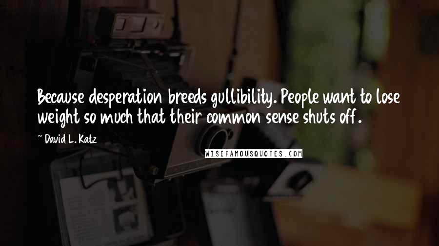 David L. Katz quotes: Because desperation breeds gullibility. People want to lose weight so much that their common sense shuts off. David L. Katz quotes: Because desperation breeds gullibility. People want to lose weight so much that their common sense shuts off.