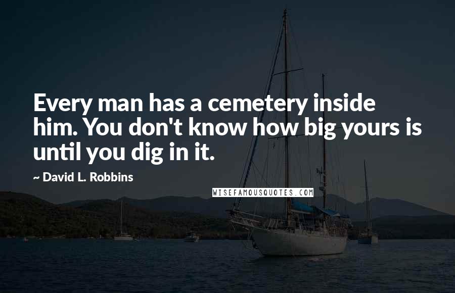 David L. Robbins quotes: Every man has a cemetery inside him. You don't know how big yours is until you dig in it.