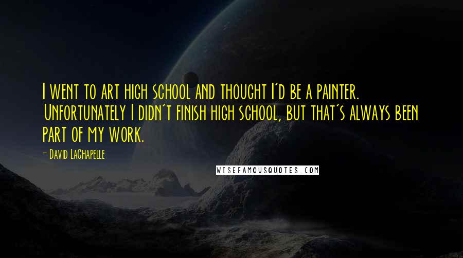 David LaChapelle quotes: I went to art high school and thought I'd be a painter. Unfortunately I didn't finish high school, but that's always been part of my work.