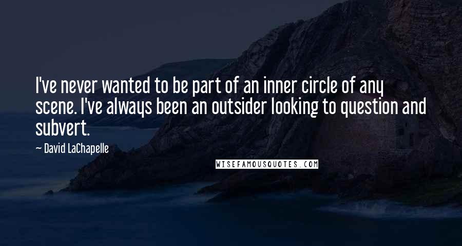 David LaChapelle quotes: I've never wanted to be part of an inner circle of any scene. I've always been an outsider looking to question and subvert.