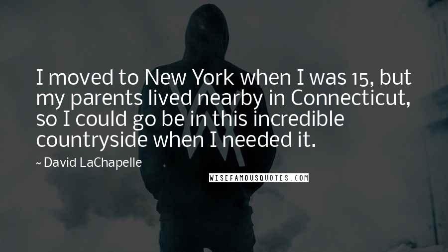 David LaChapelle quotes: I moved to New York when I was 15, but my parents lived nearby in Connecticut, so I could go be in this incredible countryside when I needed it.