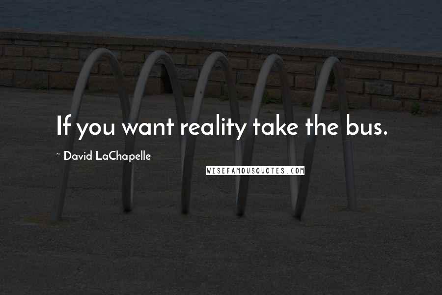 David LaChapelle quotes: If you want reality take the bus.