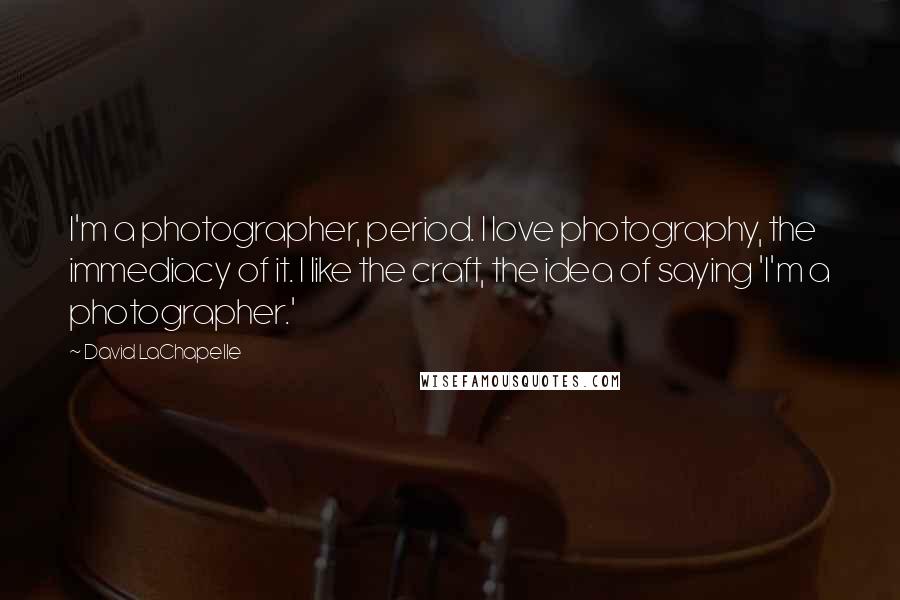 David LaChapelle quotes: I'm a photographer, period. I love photography, the immediacy of it. I like the craft, the idea of saying 'I'm a photographer.'