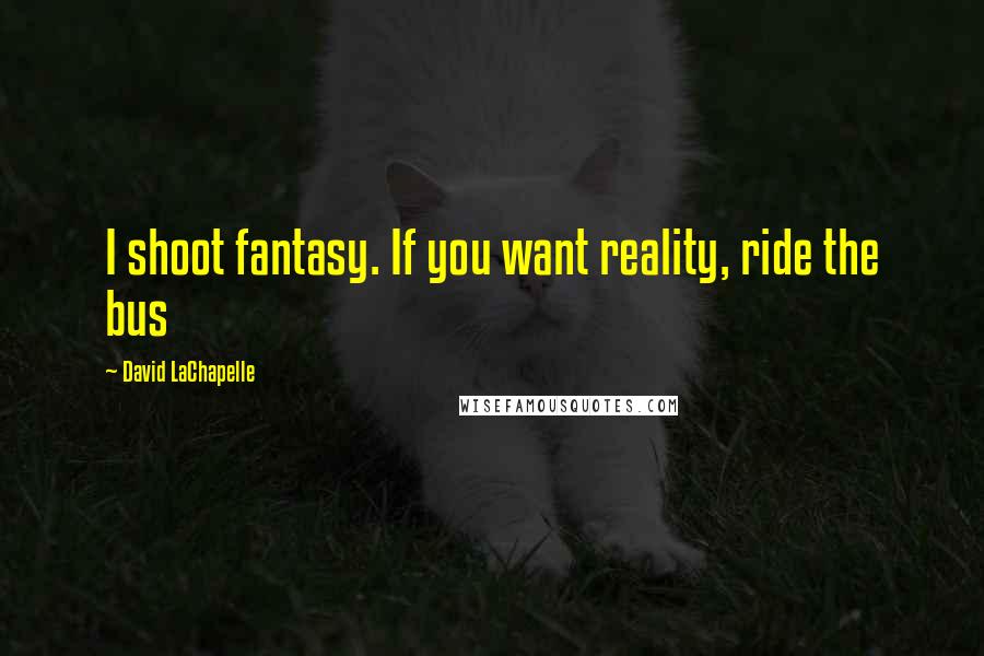 David LaChapelle quotes: I shoot fantasy. If you want reality, ride the bus