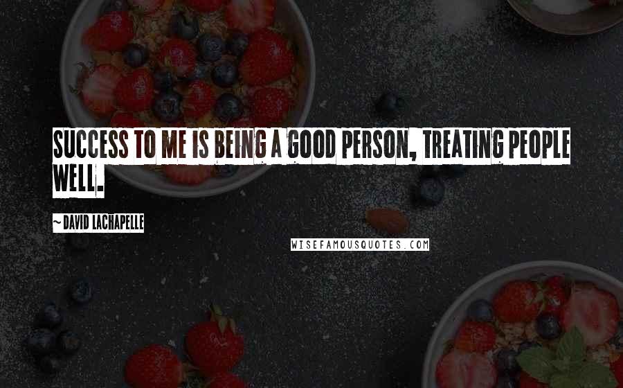 David LaChapelle quotes: Success to me is being a good person, treating people well.