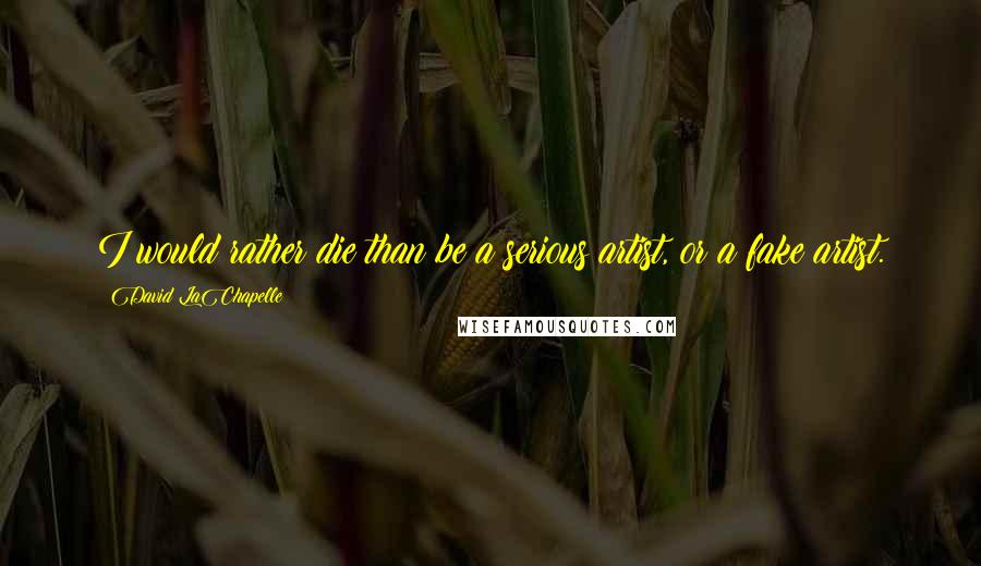 David LaChapelle quotes: I would rather die than be a serious artist, or a fake artist.