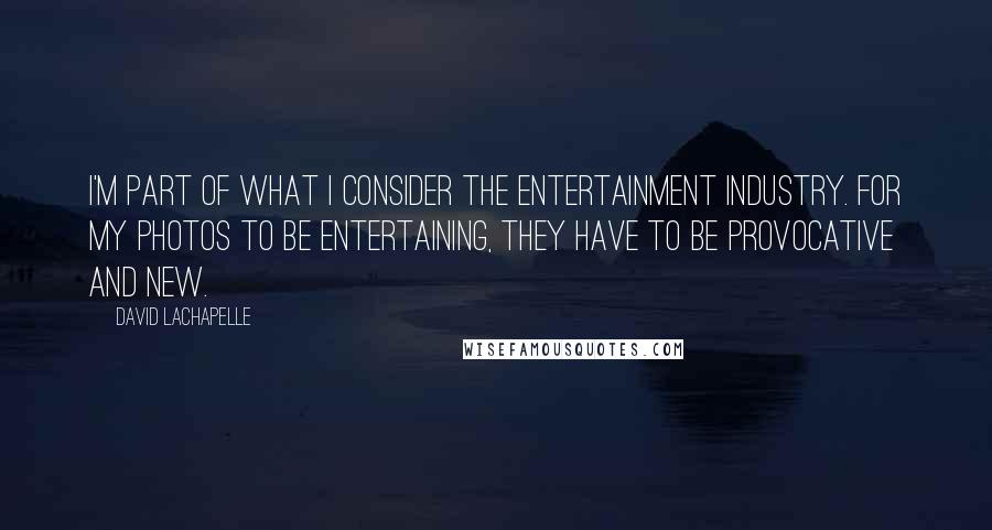 David LaChapelle quotes: I'm part of what I consider the entertainment industry. For my photos to be entertaining, they have to be provocative and new.