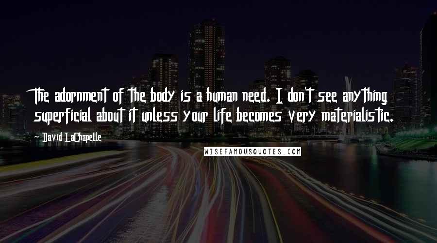 David LaChapelle quotes: The adornment of the body is a human need. I don't see anything superficial about it unless your life becomes very materialistic.