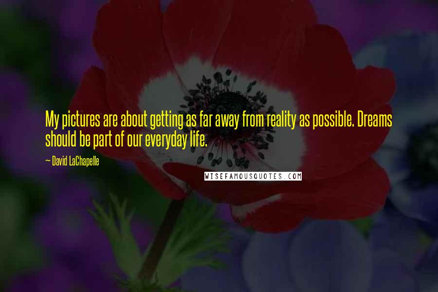 David LaChapelle quotes: My pictures are about getting as far away from reality as possible. Dreams should be part of our everyday life.