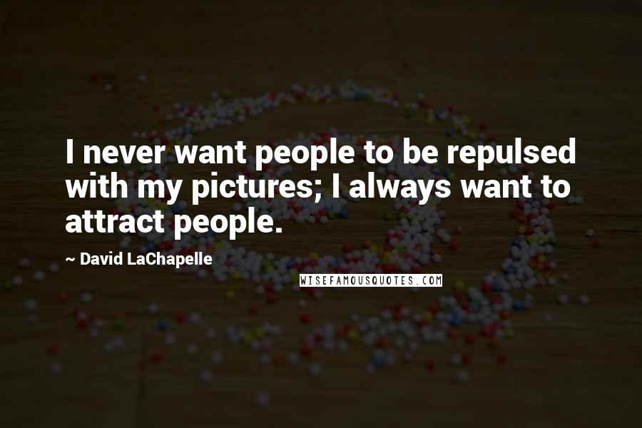 David LaChapelle quotes: I never want people to be repulsed with my pictures; I always want to attract people.