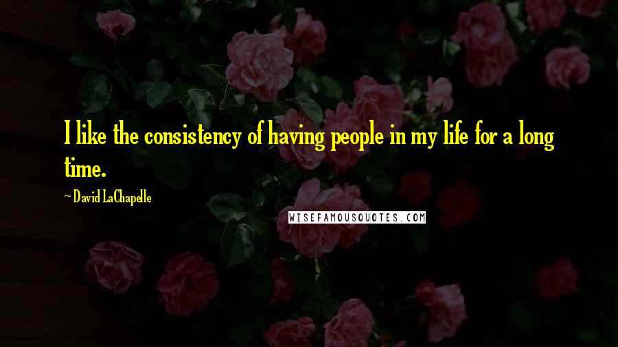 David LaChapelle quotes: I like the consistency of having people in my life for a long time.