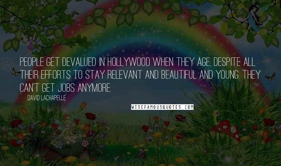 David LaChapelle quotes: People get devalued in Hollywood when they age, despite all their efforts to stay relevant and beautiful and young. They can't get jobs anymore.