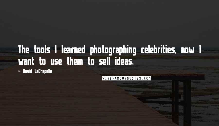 David LaChapelle quotes: The tools I learned photographing celebrities, now I want to use them to sell ideas.